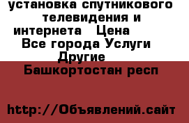 установка спутникового телевидения и интернета › Цена ­ 500 - Все города Услуги » Другие   . Башкортостан респ.